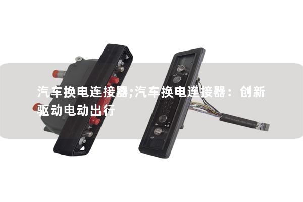 汽車換電連接器;汽車換電連接器：創(chuàng)新驅(qū)動(dòng)電動(dòng)出行