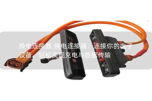 換電連接器;換電連接器：連接你的電子設(shè)備，輕松實(shí)現(xiàn)充電與數(shù)據(jù)傳輸