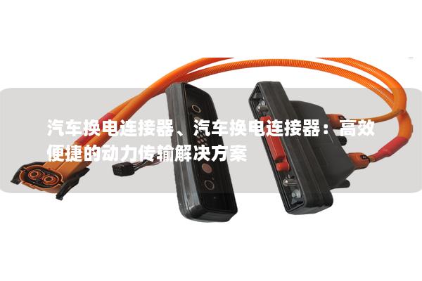 汽車(chē)換電連接器、汽車(chē)換電連接器：高效便捷的動(dòng)力傳輸解決方案