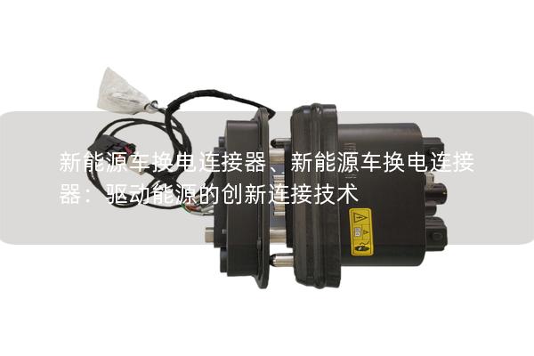 新能源車(chē)換電連接器、新能源車(chē)換電連接器：驅(qū)動(dòng)能源的創(chuàng)新連接技術(shù)